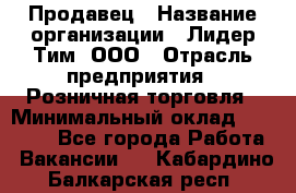 Продавец › Название организации ­ Лидер Тим, ООО › Отрасль предприятия ­ Розничная торговля › Минимальный оклад ­ 12 000 - Все города Работа » Вакансии   . Кабардино-Балкарская респ.